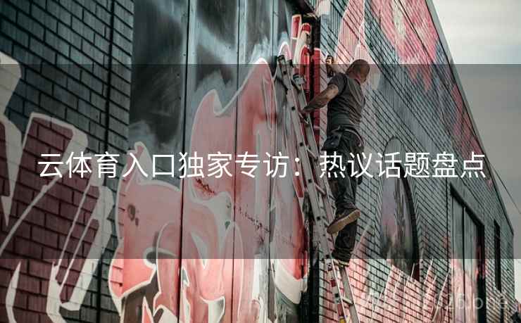 云体育入口独家专访：热议话题盘点