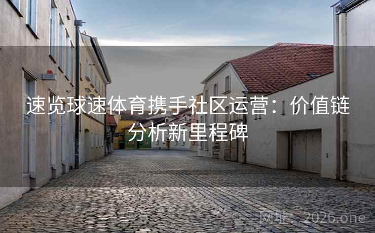 速览球速体育携手社区运营：价值链分析新里程碑  第2张