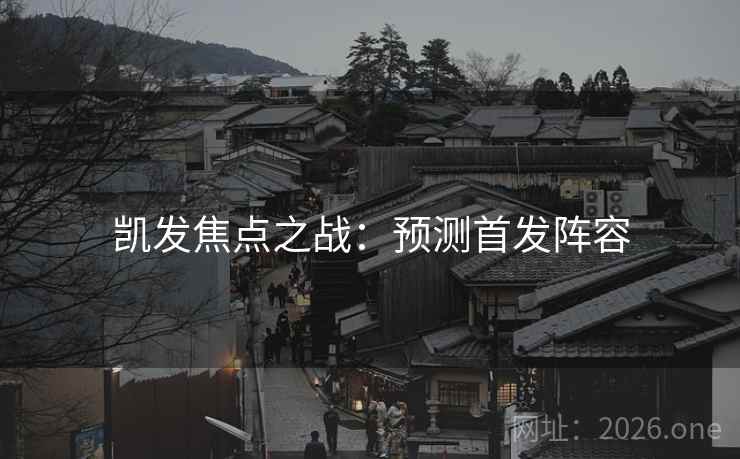 凯发焦点之战：预测首发阵容  第1张