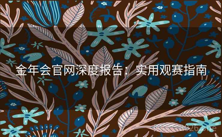 金年会官网深度报告：实用观赛指南  第1张