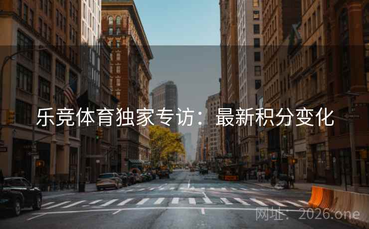 乐竞体育独家专访:最新积分变化