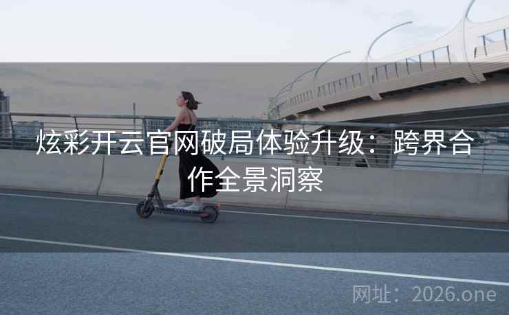 炫彩开云官网破局体验升级：跨界合作全景洞察