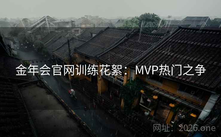 金年会官网训练花絮：MVP热门之争