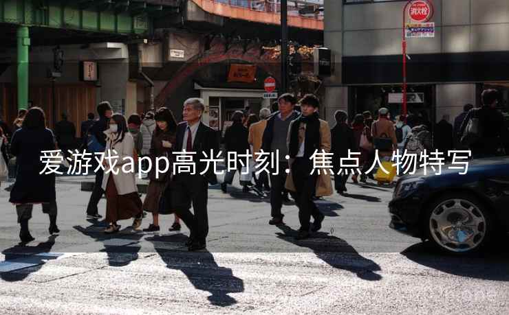 爱游戏app高光时刻：焦点人物特写