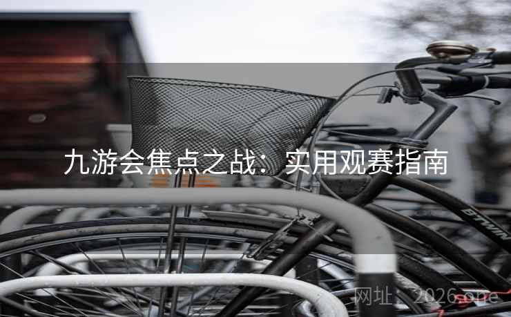 九游会焦点之战：实用观赛指南