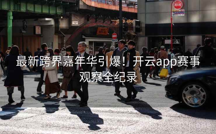 最新跨界嘉年华引爆！开云app赛事观察全纪录  第1张