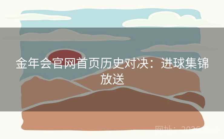 金年会官网首页历史对决：进球集锦放送