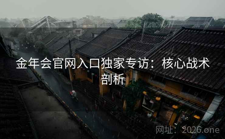 金年会官网入口独家专访：核心战术剖析
