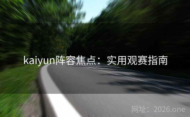 kaiyun阵容焦点:实用观赛指南 第2张 kaiyun阵容焦点:实用观赛指南 第2张