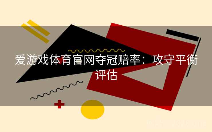 爱游戏体育官网夺冠赔率：攻守平衡评估