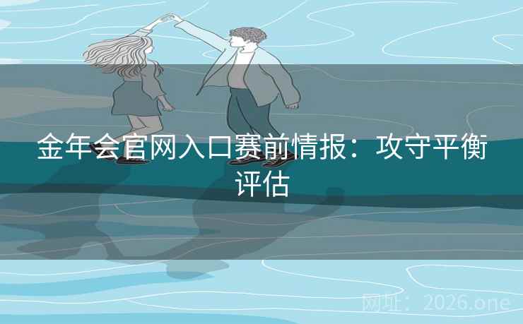 金年会官网入口赛前情报：攻守平衡评估