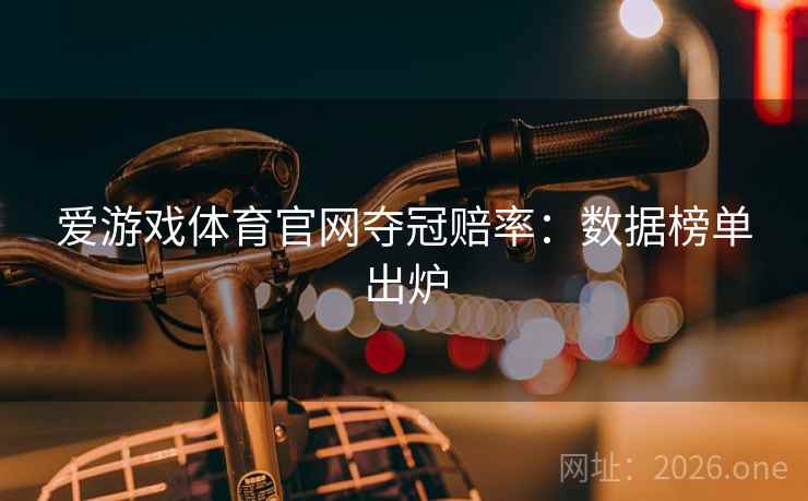 爱游戏体育官网夺冠赔率：数据榜单出炉