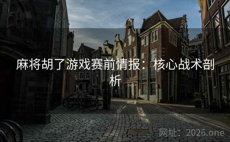 麻将胡了游戏赛前情报：核心战术剖析
