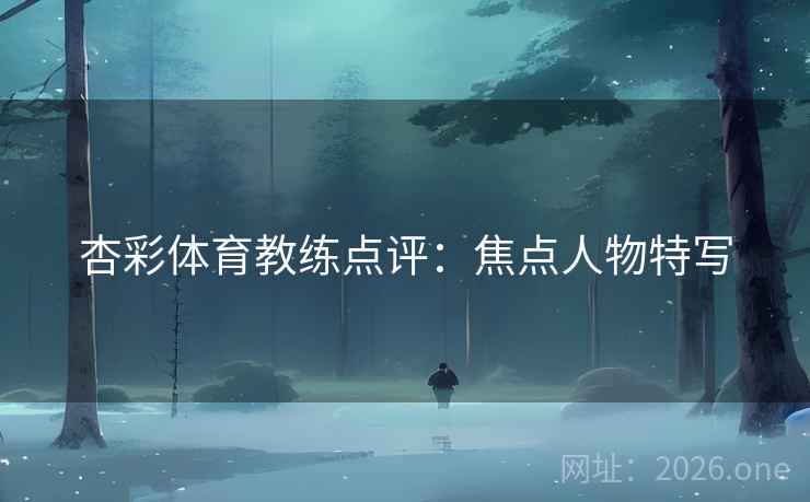 杏彩体育教练点评:焦点人物特写