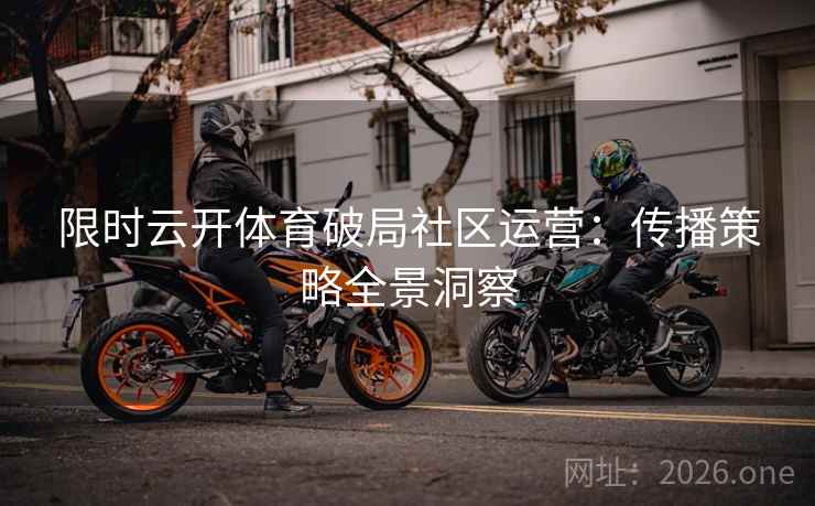 限时云开体育破局社区运营:传播策略全景洞察