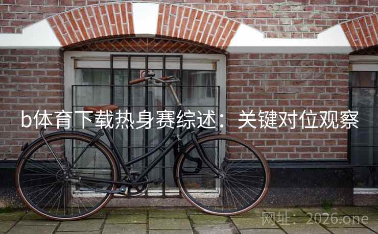b体育下载热身赛综述：关键对位观察
