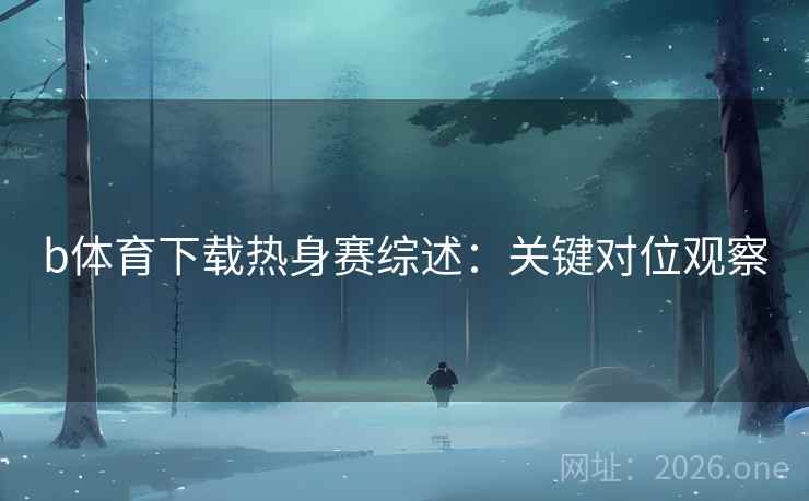 b体育下载热身赛综述：关键对位观察