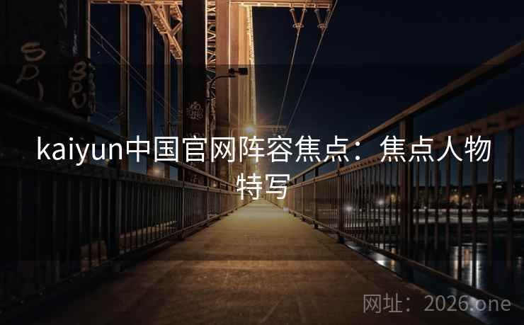 kaiyun中国官网阵容焦点：焦点人物特写