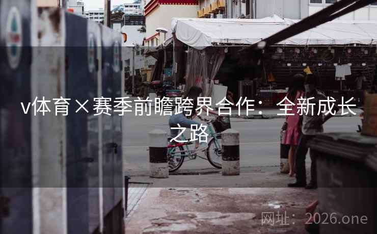 v体育×赛季前瞻跨界合作：全新成长之路