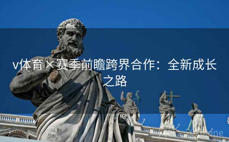 v体育×赛季前瞻跨界合作：全新成长之路