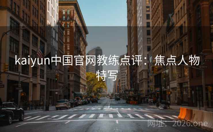 kaiyun中国官网教练点评：焦点人物特写