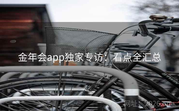 金年会app独家专访：看点全汇总