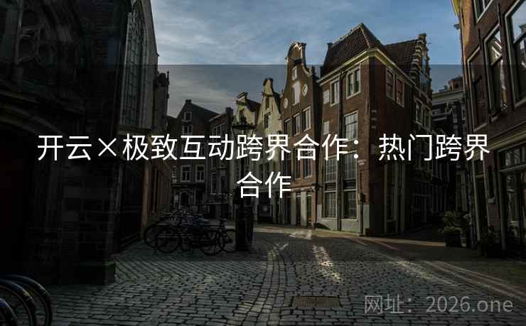 开云×极致互动跨界合作：热门跨界合作