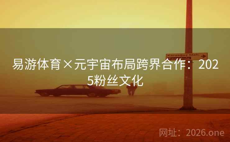 易游体育×元宇宙布局跨界合作：2025粉丝文化