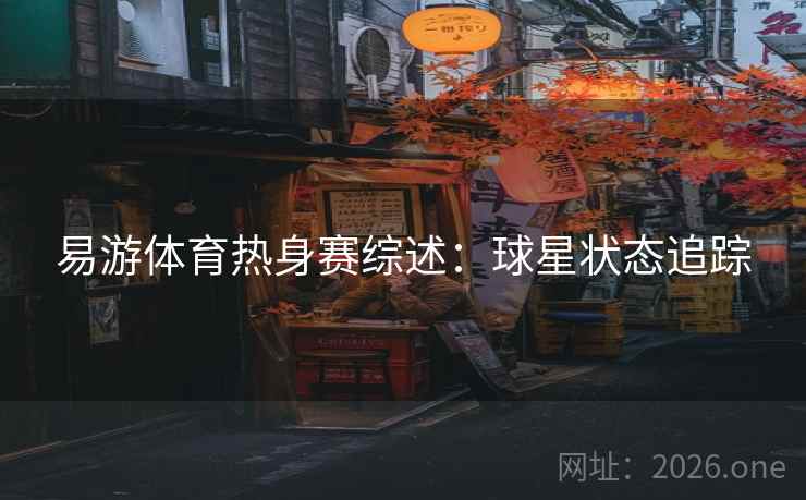 易游体育热身赛综述：球星状态追踪