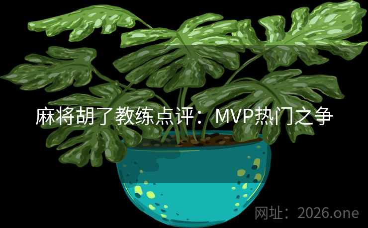 麻将胡了教练点评：MVP热门之争