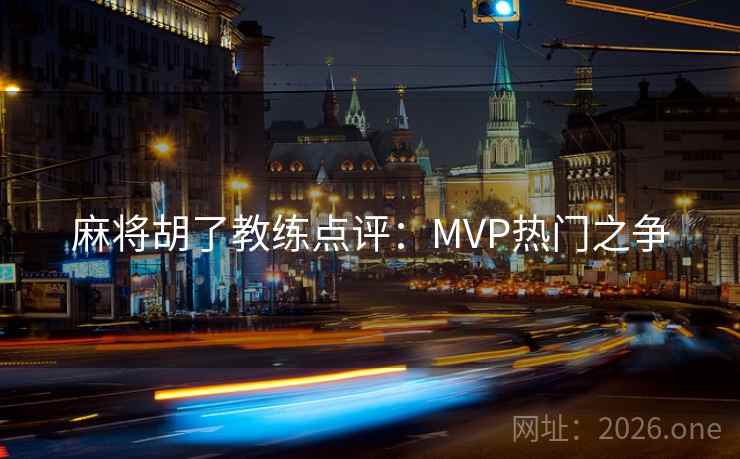 麻将胡了教练点评：MVP热门之争