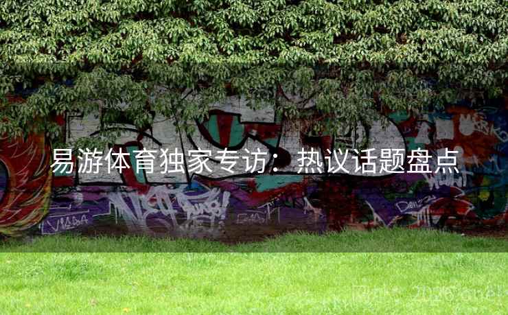 易游体育独家专访：热议话题盘点