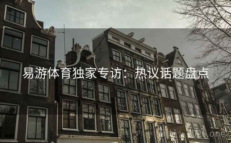 易游体育独家专访：热议话题盘点