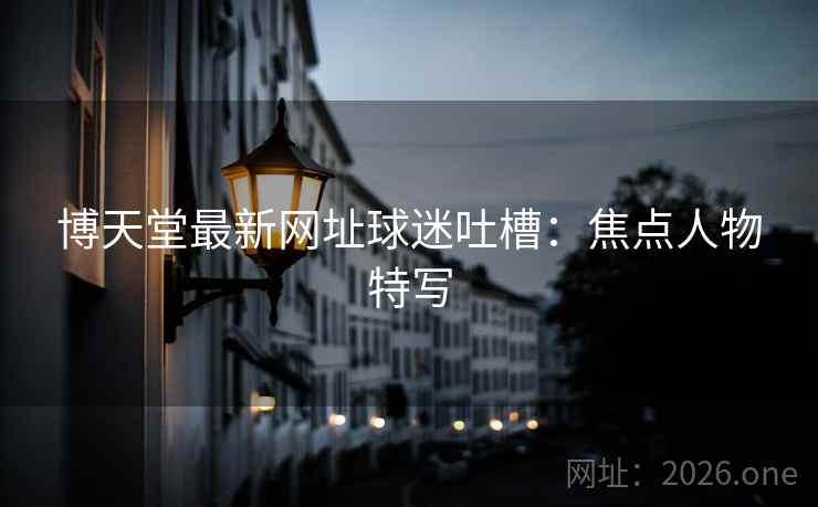 博天堂最新网址球迷吐槽：焦点人物特写