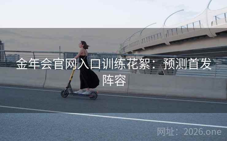 金年会官网入口训练花絮：预测首发阵容