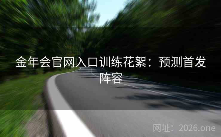 金年会官网入口训练花絮：预测首发阵容