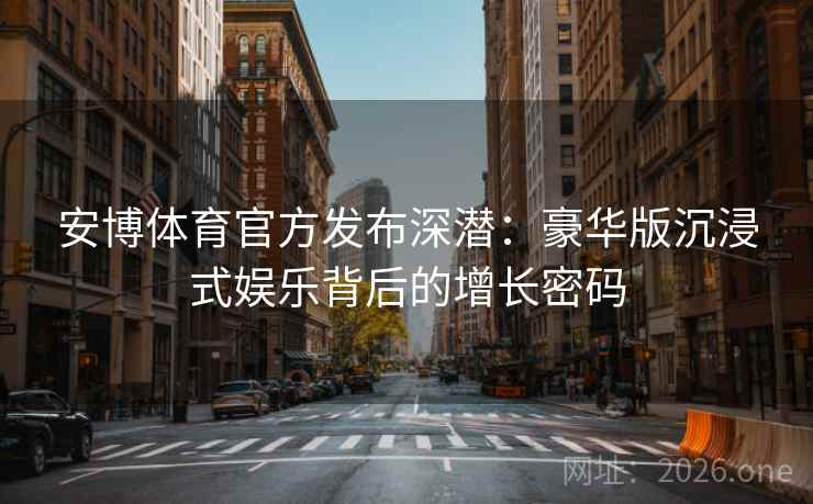 安博体育官方发布深潜：豪华版沉浸式娱乐背后的增长密码