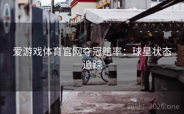 爱游戏体育官网夺冠赔率：球星状态追踪