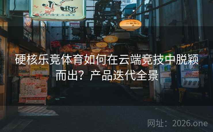 硬核乐竞体育如何在云端竞技中脱颖而出？产品迭代全景